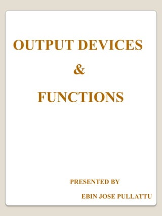 OUTPUT DEVICES  & FUNCTIONS PRESENTED BY EBIN JOSE PULLATTU 