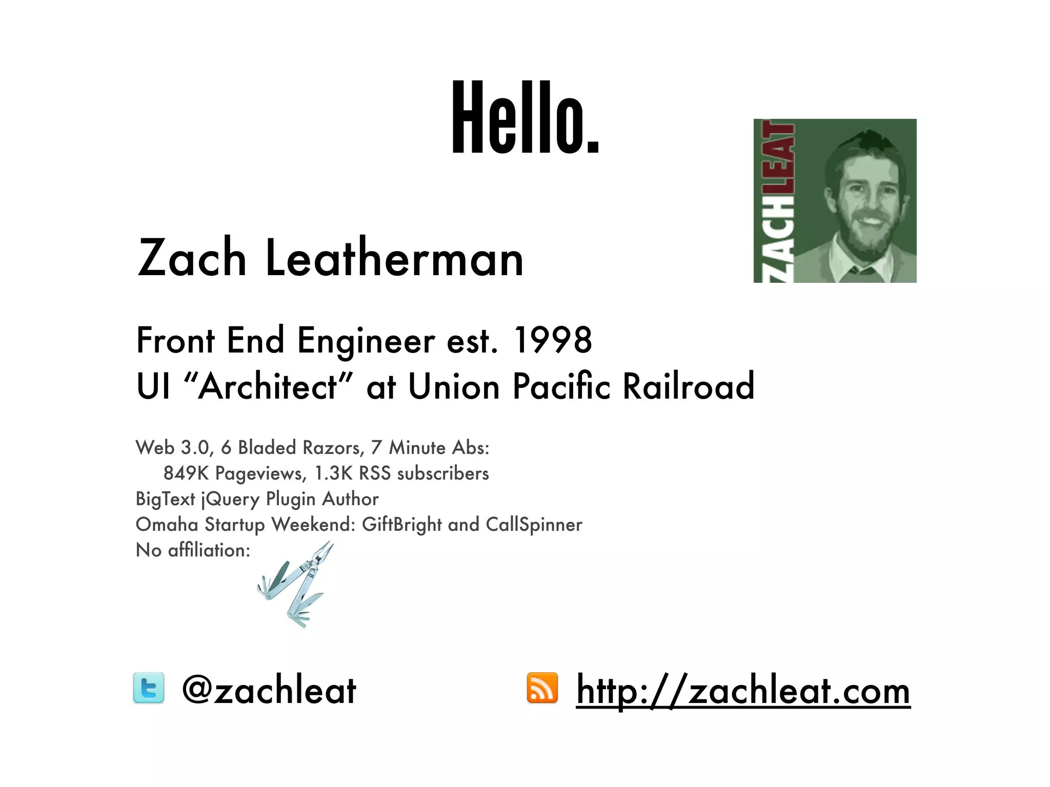 Hello.
Zach Leatherman
Front End Engineer est. 1998
UI “Architect” at Union Paciﬁc Railroad
Web 3.0, 6 Bladed Razors, 7 Minute Abs:
   849K Pageviews, 1.3K RSS subscribers
BigText jQuery Plugin Author
Omaha Startup Weekend: GiftBright and CallSpinner
No afﬁliation:




     @zachleat                                  http://zachleat.com
 