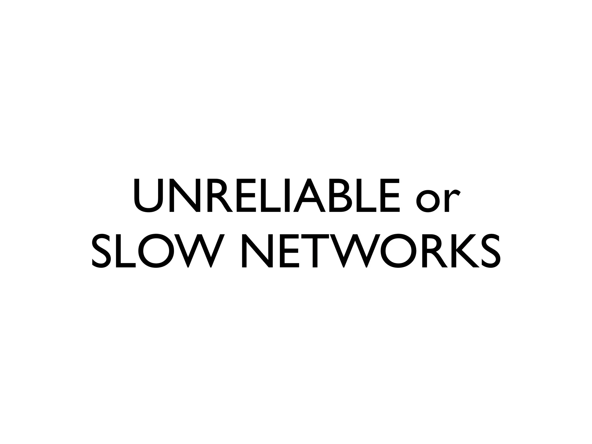 UNRELIABLE or
SLOW NETWORKS
 