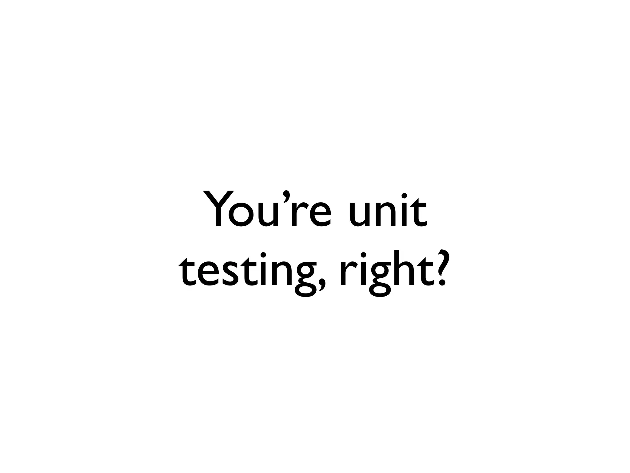 You’re unit
testing, right?
 