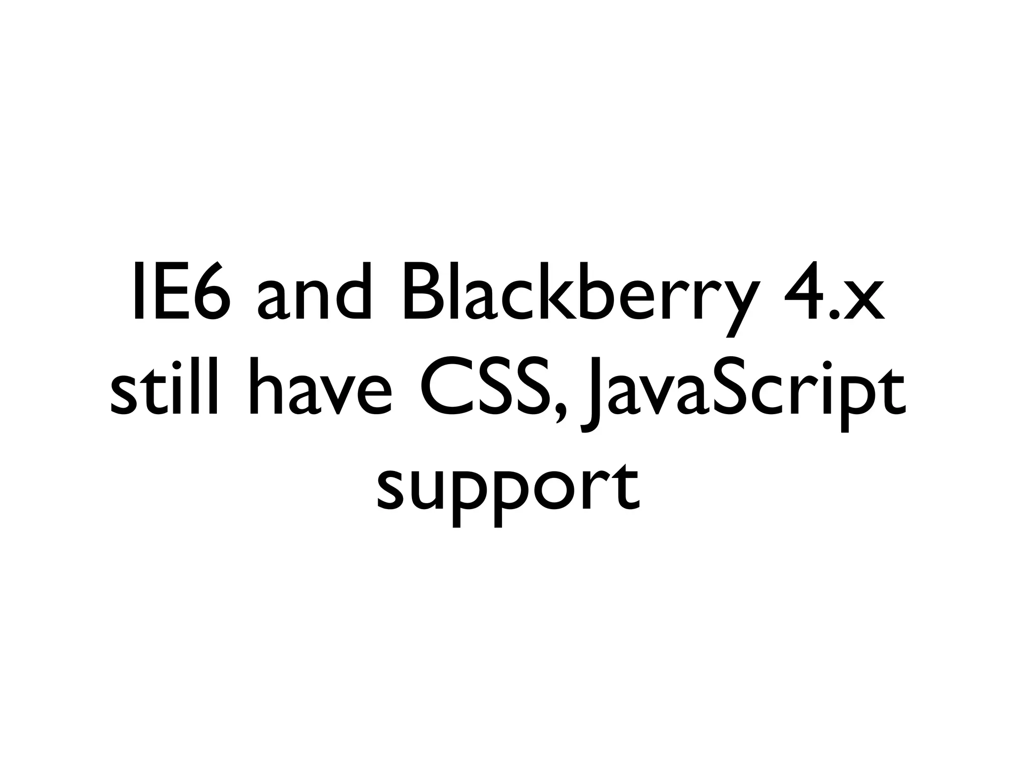 IE6 and Blackberry 4.x
still have CSS, JavaScript
          support
 