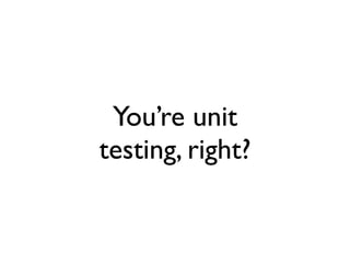 You’re unit
testing, right?
 