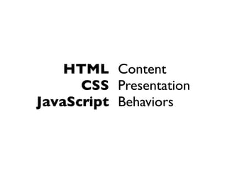 HTML Content
      CSS Presentation
JavaScript Behaviors
 