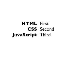 HTML First
      CSS Second
JavaScript Third
 
