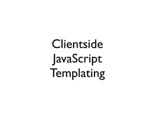Clientside
 JavaScript
Templating
 