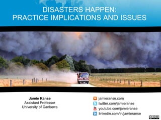 DISASTERS HAPPEN:  PRACTICE IMPLICATIONS AND ISSUES  Jamie Ranse Assistant Professor University of Canberra jamieranse.com twitter.com/jamieranse youtube.com/jamieranse linkedin.com/in/jamieranse 