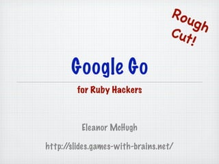 Rou
                                        gh
                                   Cut
                                       !

       Google Go
        for Ruby Hackers



          Eleanor McHugh

http://slides.games-with-brains.net/
 