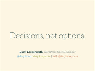Decisions, not options.
   Daryl Koopersmith, WordPress Core Developer
  @darylkoop | darylkoop.com | hello@darylkoop.com
 