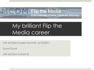 My brilliant Flip the Media career  UW MCDM Screen Summit, 6/10/2011 Suna Gurol UW MCDM Cohort 8 