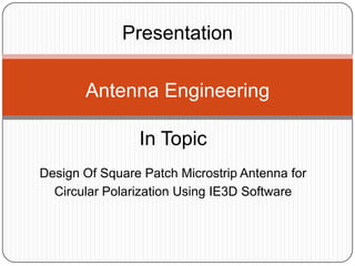 Presentation Antenna Engineering In Topic Design Of Square Patch Microstrip Antenna for Circular Polarization Using IE3D Software 