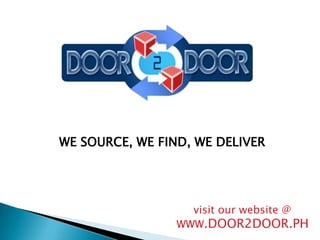 WE SOURCE, WE FIND, WE DELIVER      visit our website @                         WWW.DOOR2DOOR.PH 
