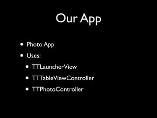 Our App
• Photo App
• Uses:
 • TTLauncherView
 • TTTableViewController
 • TTPhotoController
 