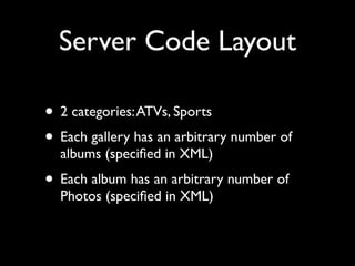 Server Code Layout

• 2 categories: ATVs, Sports
• Each gallery has an arbitrary number of
  albums (speciﬁed in XML)
• Each album has an arbitrary number of
  Photos (speciﬁed in XML)
 