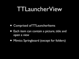 TTLauncherView

• Comprised of TTLauncherItems
• Each item can contain a picture, title and
  open a view
• Mimics Springboard (except for folders)
 