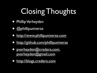 Closing Thoughts
• Phillip Verheyden
• @phillipuniverse
• http://www.phillipuniverse.com
• http://github.com/phillipuniverse
• pverheyden@credera.com,
  pverheyden@gmail.com
• http://blogs.credera.com
 