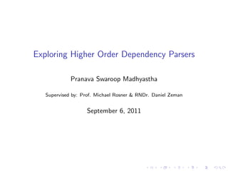 Exploring Higher Order Dependency Parsers

             Pranava Swaroop Madhyastha

   Supervised by: Prof. Michael Rosner & RNDr. Daniel Zeman


                   September 6, 2011
 
