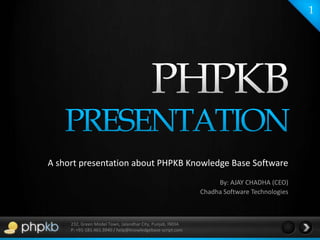 1 PHPKB PRESENTATION A short presentation about PHPKB Knowledge Base Software By: AJAY CHADHA (CEO)Chadha Software Technologies 232, Green Model Town, Jalandhar City, Punjab, INDIA P: +91-181.461.3940 / help@knowledgebase-script.com 