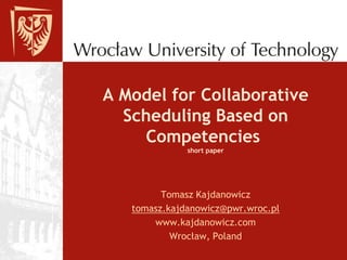 A Model for Collaborative Scheduling Based onCompetencies shortpaper Tomasz Kajdanowicz tomasz.kajdanowicz@pwr.wroc.pl www.kajdanowicz.com Wrocław, Poland 