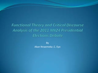 Functional Theory and Critical Discourse Analysis of the 2011 NN24 Presidential Elections Debate  By  AkanNnaemeka .C. Eyo 