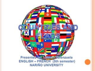 COUNTRIES AND FLAGS Presented by: Lisseth Valenzuela  ENGLISH – FRENCH  (5th semester) NARIÑO UNIVERSITY 