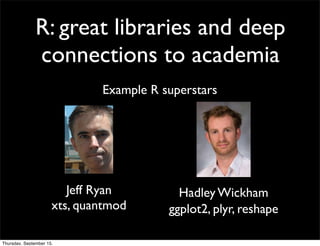 R: great libraries and deep
               connections to academia
                              Example R superstars




                         Jeff Ryan         Hadley Wickham
                      xts, quantmod      ggplot2, plyr, reshape

Thursday, September 15,
 