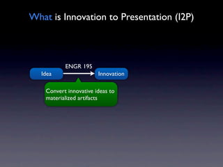 What is Innovation to Presentation (I2P)



           ENGR 195
  Idea                  Innovation

    Convert innovative ideas to
    materialized artifacts
 