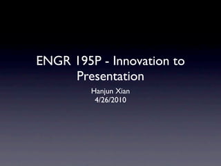 ENGR 195P - Innovation to
     Presentation
         Hanjun Xian
          4/26/2010
 