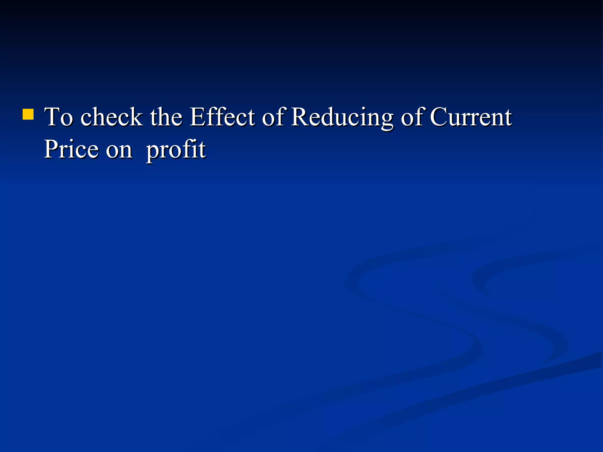 To check the Effect of Reducing of Current Price on  profit 