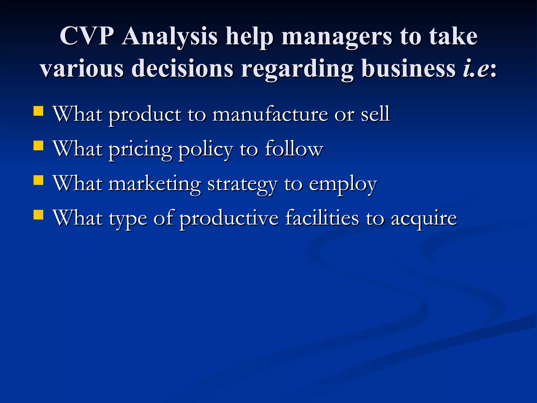 CVP Analysis help managers to take various decisions regarding business  i.e : What product to manufacture or sell What pricing policy to follow What marketing strategy to employ What type of productive facilities to acquire 
