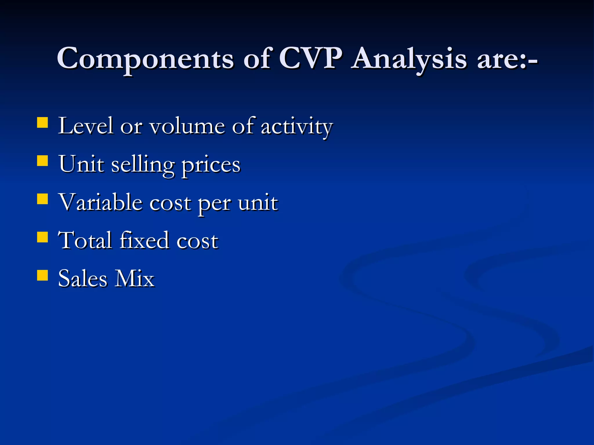 Components of CVP Analysis are:- Level or volume of activity Unit selling prices Variable cost per unit Total fixed cost Sales Mix 