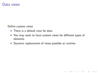 Data views




   Deﬁne custom views
       There is a default view for data
       You may want to have custom views for diﬀerent types of
       elements
       Dynamic replacement of views possible at runtime
 