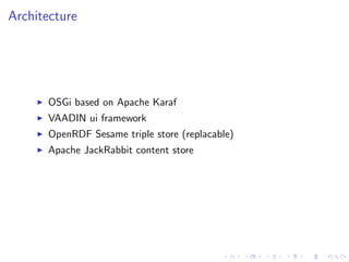Architecture




      OSGi based on Apache Karaf
      VAADIN ui framework
      OpenRDF Sesame triple store (replacable)
      Apache JackRabbit content store
 