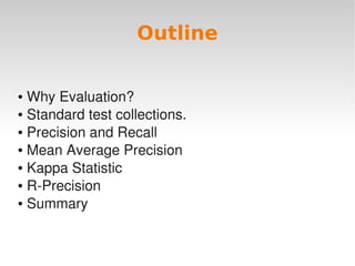 Outline

● Why Evaluation?
● Standard test collections.

● Precision and Recall

● Mean Average Precision

● Kappa Statistic

● R­Precision

● Summary




                           
 