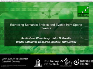 Extracting Semantic Entities and Events from Sports Tweets Smitashree Choudhury,  John G. Breslin Digital Enterprise Research Institute, NUI Galway DIATA 2011, 14-15 September Dusseldorf, Germany 