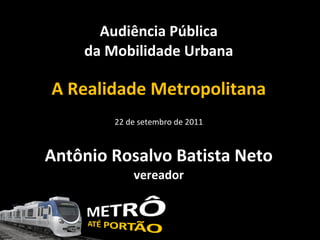 Audiência Pública da Mobilidade Urbana A Realidade Metropolitana 22 de setembro de 2011 Antônio Rosalvo Batista Neto vereador 