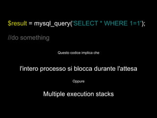 $result  = mysql_query( 'SELECT * WHERE 1=1' ); //do something l'intero processo si blocca durante l'attesa Oppure Multiple execution stacks Questo codice implica che 