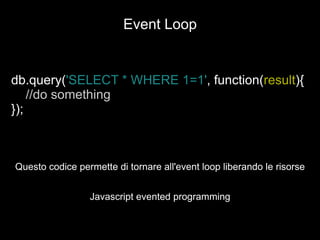 db.query( 'SELECT * WHERE 1=1' , function( result ){ //do something }) ; Questo codice permette di tornare all'event loop liberando le risorse Event Loop Javascript evented programming 