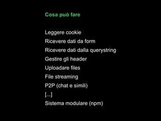 Cosa può fare Leggere cookie Ricevere dati da form  Ricevere dati dalla querystring Gestire gli header Uploadare files File streaming P2P (chat e simili) [...] Sistema modulare (npm) 
