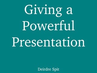 Giving a Powerful Presentation Deirdre Spit 