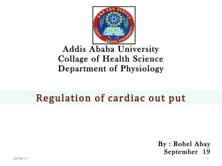 Addis Ababa University Collage of Health Science Department of Physiology By : Robel Abay September  19 09/30/11 Regulation of cardiac out put 