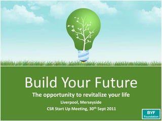 Build Your Future The opportunity to revitalize your life Liverpool, Merseyside  CSR Start Up Meeting, 30th Sept 2011 BYF Foundation 