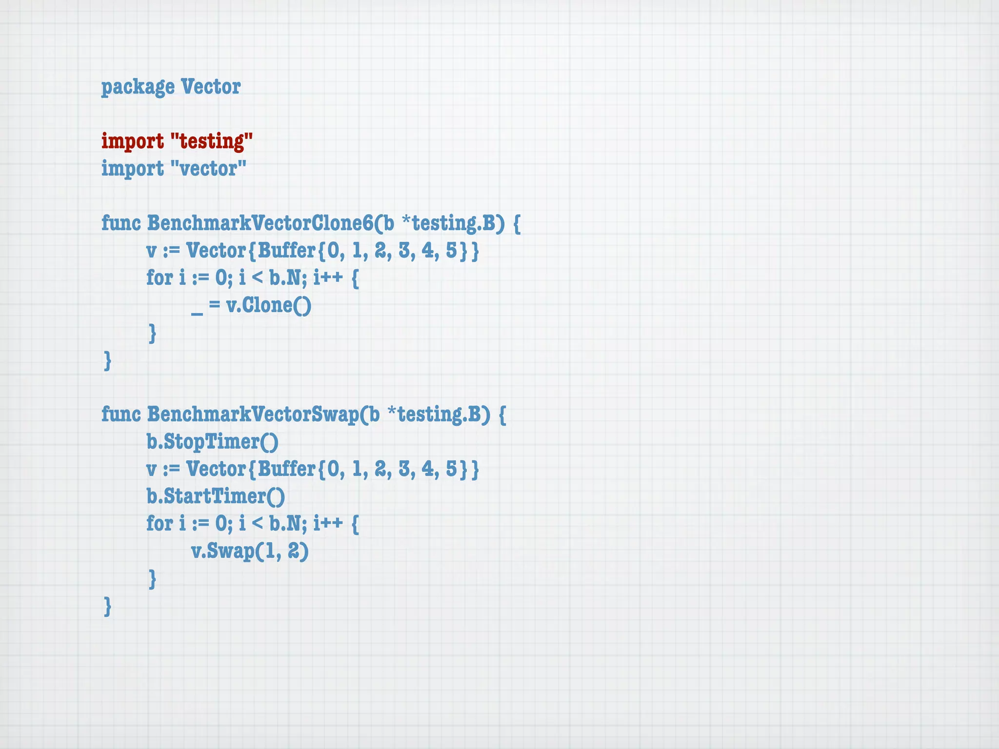 package Vector

import "testing"
import "vector"

func BenchmarkVectorClone6(b *testing.B) {
	    v := Vector{Buffer{0, 1, 2, 3, 4, 5}}
	    for i := 0; i < b.N; i++ {
	    	     _ = v.Clone()
	    }
}

func BenchmarkVectorSwap(b *testing.B) {
	    b.StopTimer()
	    v := Vector{Buffer{0, 1, 2, 3, 4, 5}}
	    b.StartTimer()
	    for i := 0; i < b.N; i++ {
	    	     v.Swap(1, 2)
	    }
}
 
