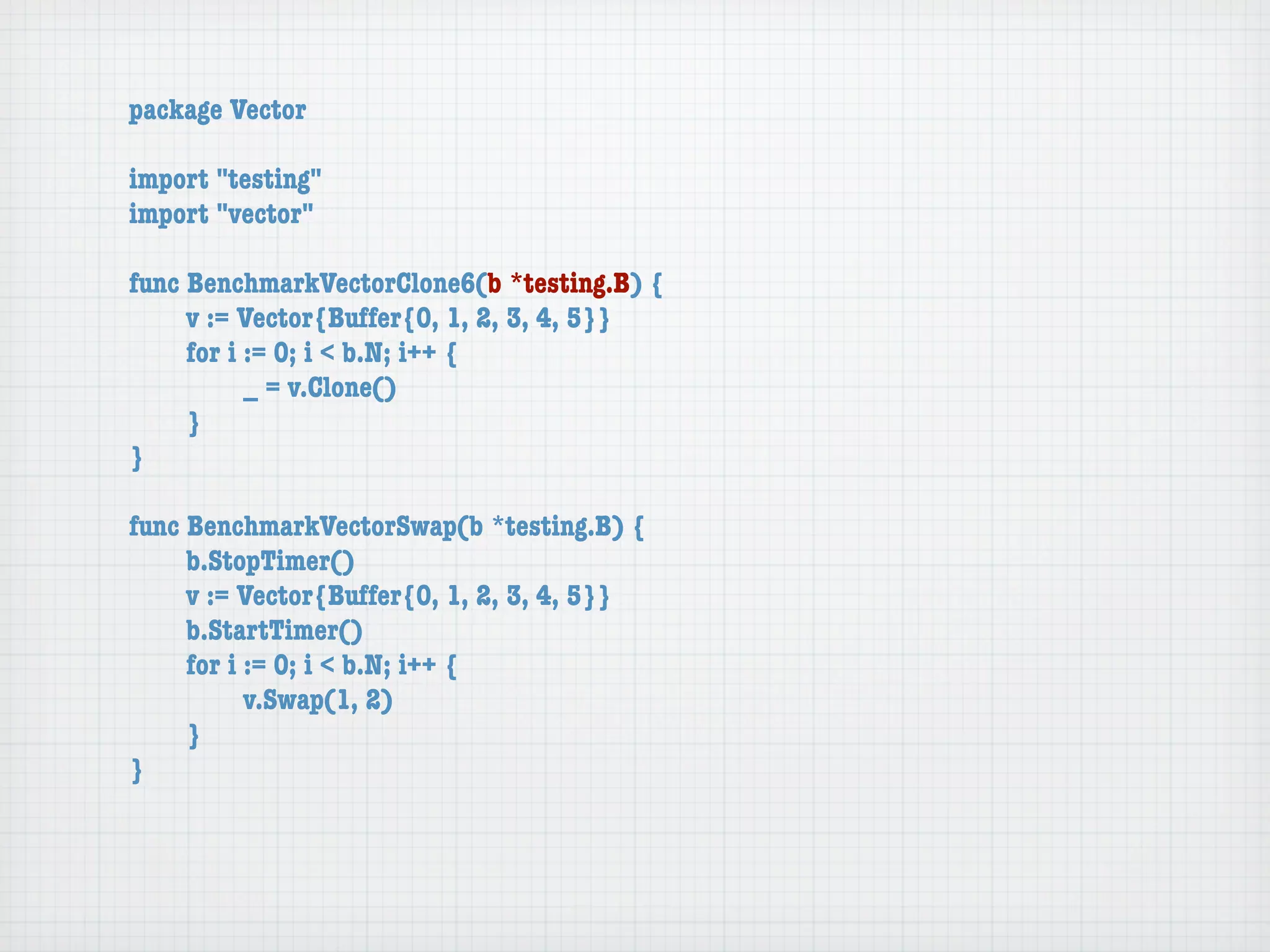 package Vector

import "testing"
import "vector"

func BenchmarkVectorClone6(b *testing.B) {
	    v := Vector{Buffer{0, 1, 2, 3, 4, 5}}
	    for i := 0; i < b.N; i++ {
	    	     _ = v.Clone()
	    }
}

func BenchmarkVectorSwap(b *testing.B) {
	    b.StopTimer()
	    v := Vector{Buffer{0, 1, 2, 3, 4, 5}}
	    b.StartTimer()
	    for i := 0; i < b.N; i++ {
	    	     v.Swap(1, 2)
	    }
}
 