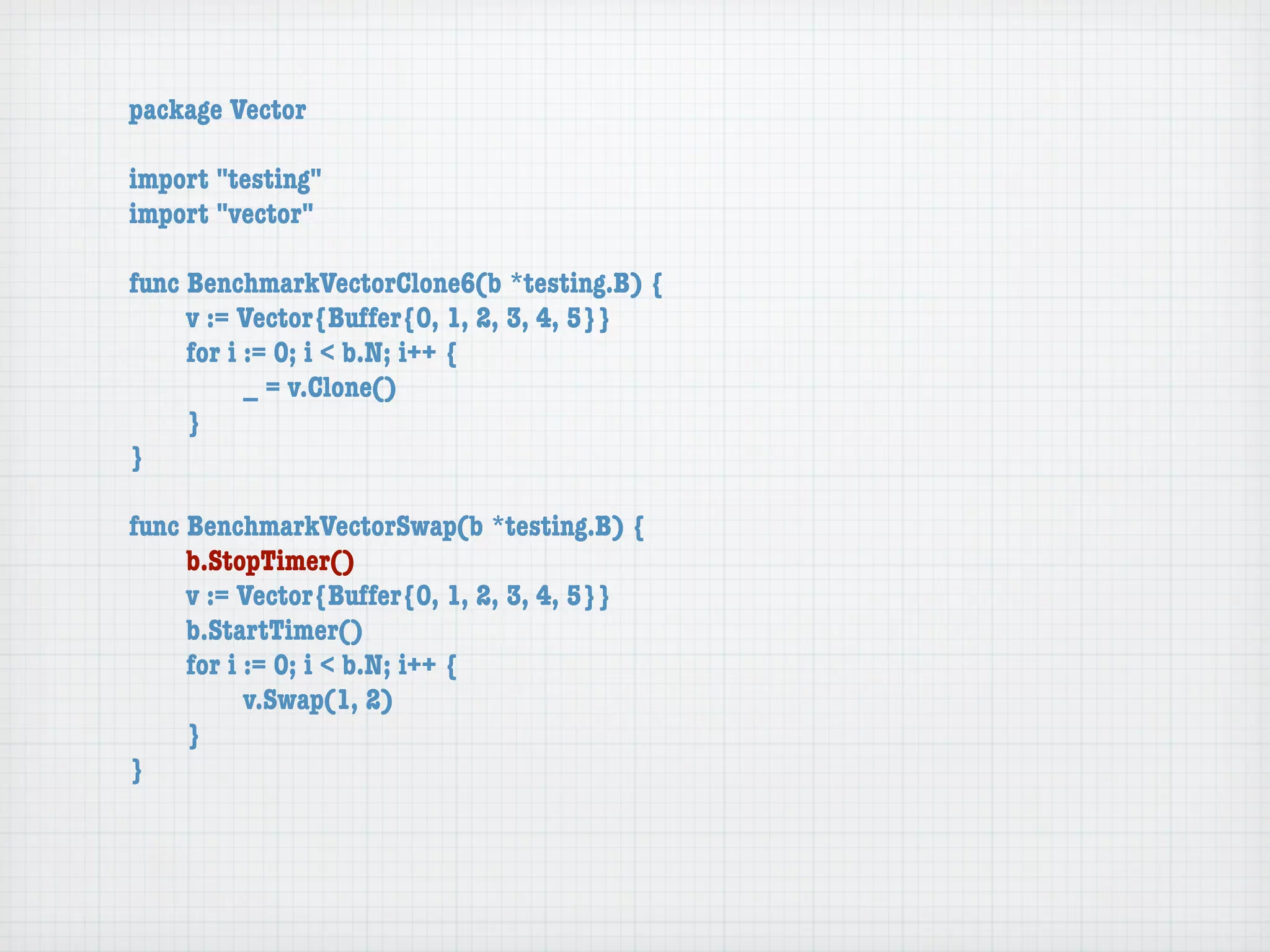 package Vector

import "testing"
import "vector"

func BenchmarkVectorClone6(b *testing.B) {
	    v := Vector{Buffer{0, 1, 2, 3, 4, 5}}
	    for i := 0; i < b.N; i++ {
	    	     _ = v.Clone()
	    }
}

func BenchmarkVectorSwap(b *testing.B) {
	    b.StopTimer()
	    v := Vector{Buffer{0, 1, 2, 3, 4, 5}}
	    b.StartTimer()
	    for i := 0; i < b.N; i++ {
	    	     v.Swap(1, 2)
	    }
}
 