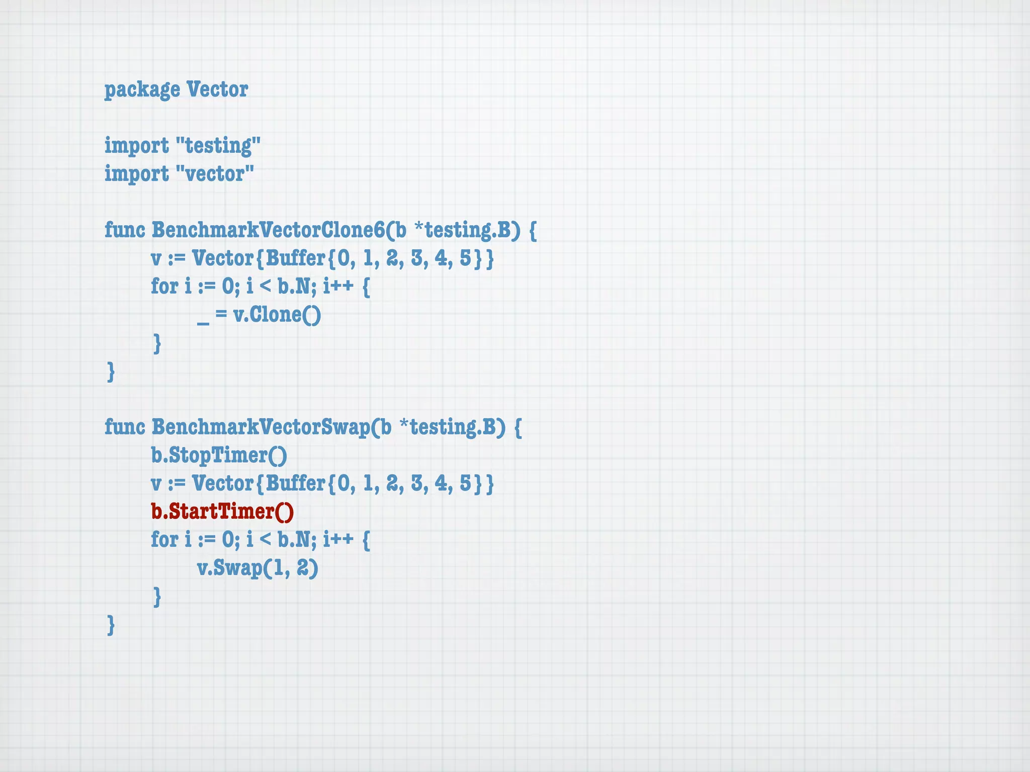 package Vector

import "testing"
import "vector"

func BenchmarkVectorClone6(b *testing.B) {
	    v := Vector{Buffer{0, 1, 2, 3, 4, 5}}
	    for i := 0; i < b.N; i++ {
	    	     _ = v.Clone()
	    }
}

func BenchmarkVectorSwap(b *testing.B) {
	    b.StopTimer()
	    v := Vector{Buffer{0, 1, 2, 3, 4, 5}}
	    b.StartTimer()
	    for i := 0; i < b.N; i++ {
	    	     v.Swap(1, 2)
	    }
}
 