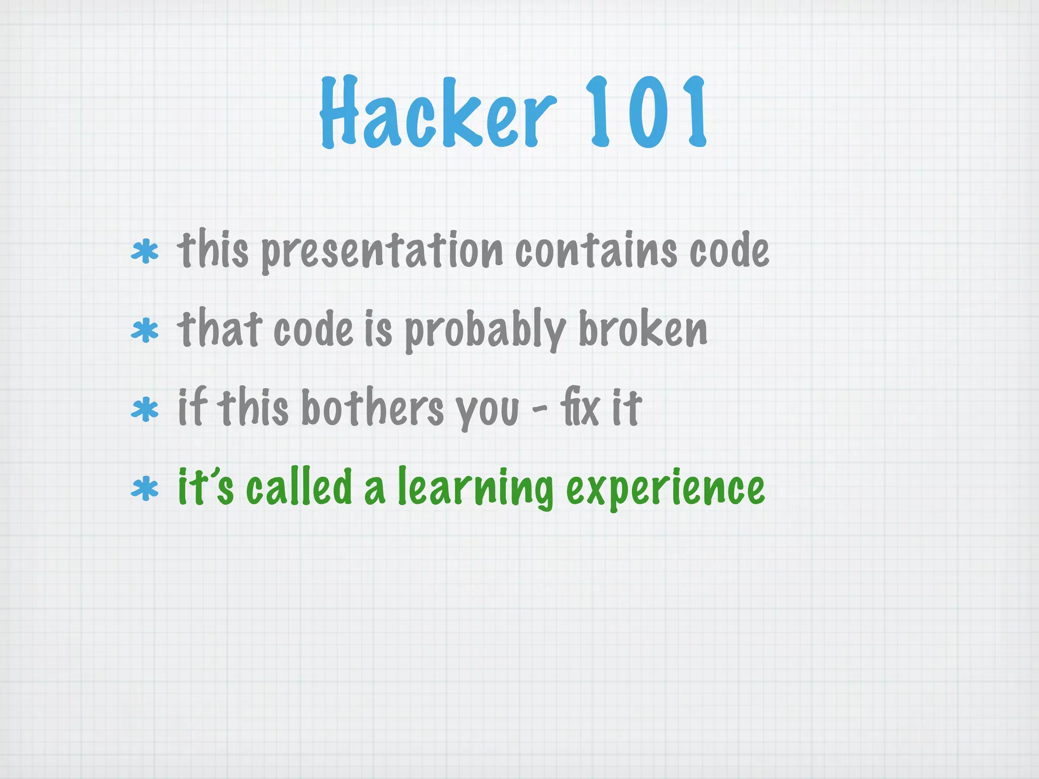 Hacker 101
this presentation contains code
that code is probably broken
if this bothers you - ﬁx it
it’s called a learning experience
 