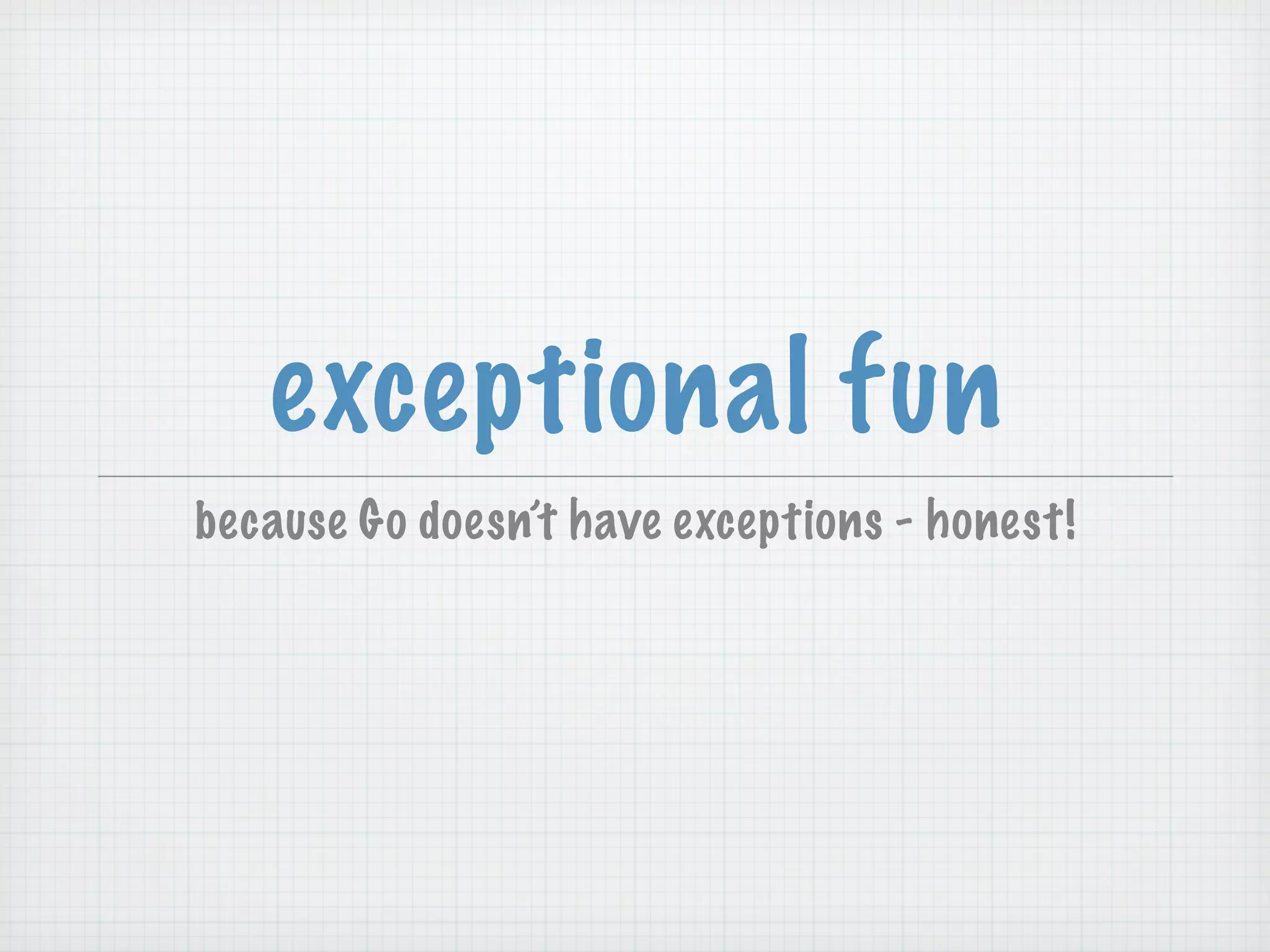 exceptional fun
because Go doesn’t have exceptions - honest!
 