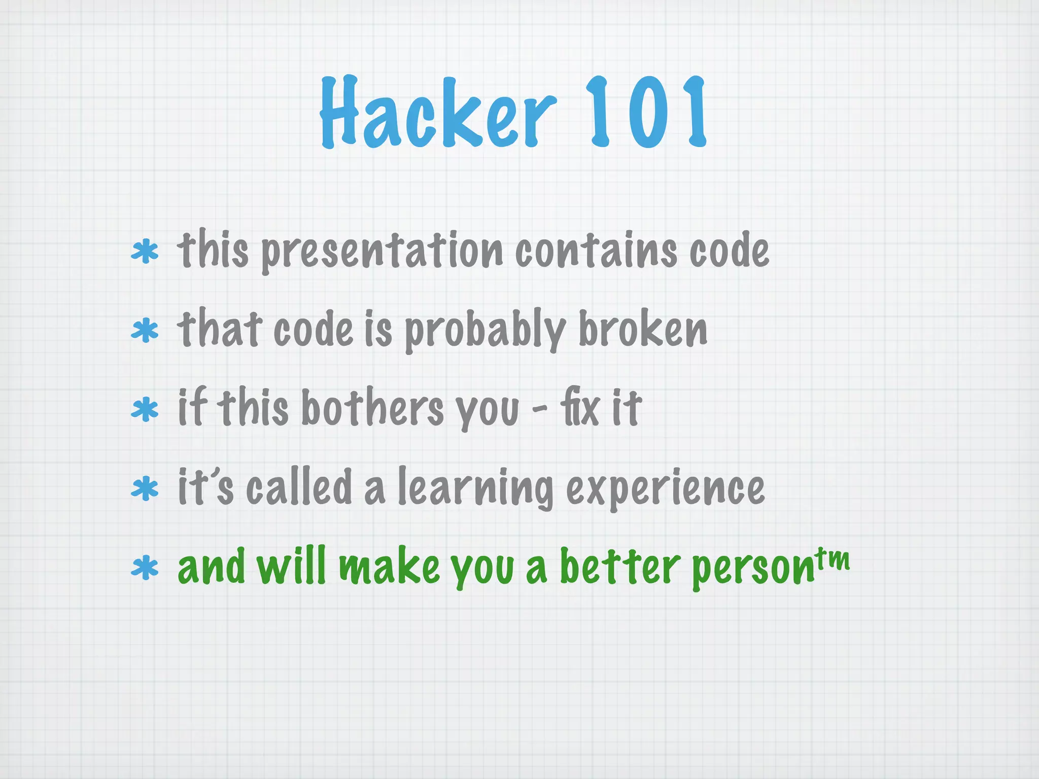 Hacker 101
this presentation contains code
that code is probably broken
if this bothers you - ﬁx it
it’s called a learning experience
and will make you a better persontm
 