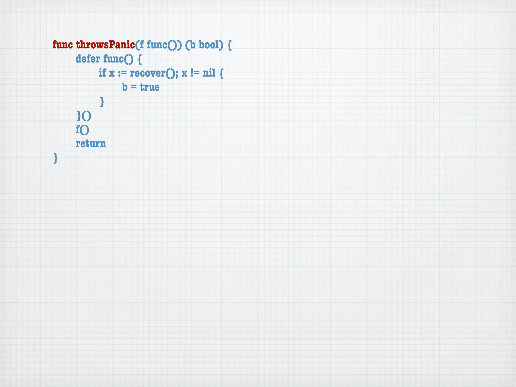 func throwsPanic(f func()) (b bool) {
	    defer func() {
	    	    if x := recover(); x != nil {
	    	    	     b = true
	    	    }
	    }()
	    f()
	    return
}
 
