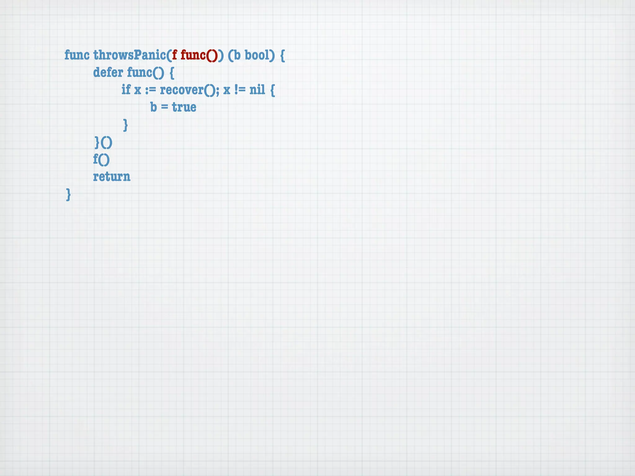 func throwsPanic(f func()) (b bool) {
	    defer func() {
	    	    if x := recover(); x != nil {
	    	    	     b = true
	    	    }
	    }()
	    f()
	    return
}
 